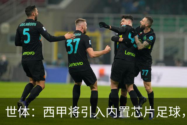 世体：西甲将引入内置芯片足球，主裁将现场宣读VAR判罚原因