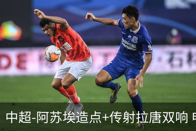 中超-阿苏埃造点+传射拉唐双响 申花客场4-1英博结束7轮不胜