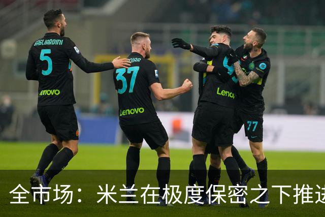 全市场：米兰在极度保密之下推进贡萨洛·拉莫斯，两周前就已体检
