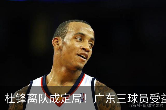杜锋离队成定局！广东三球员受益巨大 徐昕将回归 2米08新星获重用
