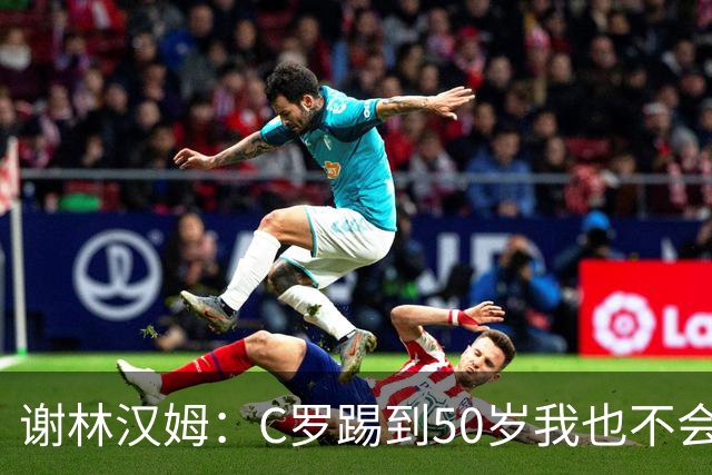 谢林汉姆：C罗踢到50岁我也不会感到惊讶 但回到欧洲是不可能的